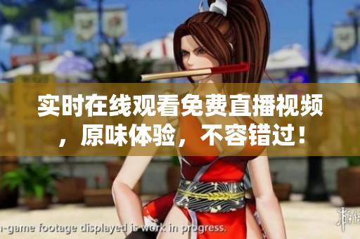 实时在线观看免费直播视频，原味体验，不容错过！