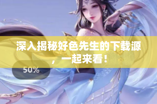 深入揭秘好色先生的下载源，一起来看！