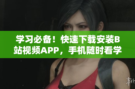 学习必备！快速下载安装B站视频APP，手机随时看学不停
