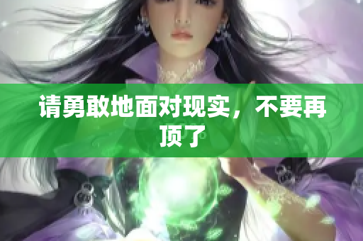 请勇敢地面对现实，不要再顶了