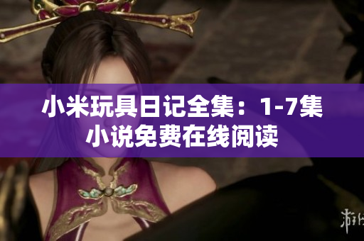 小米玩具日记全集：1-7集小说免费在线阅读