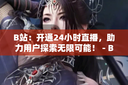 B站：开通24小时直播，助力用户探索无限可能！ - B站24小时直播室：无限探索，全天候不打烊！
