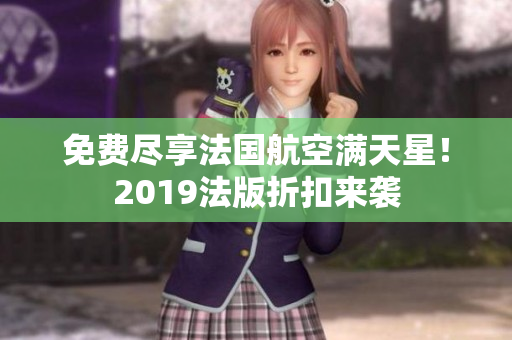 免费尽享法国航空满天星！2019法版折扣来袭