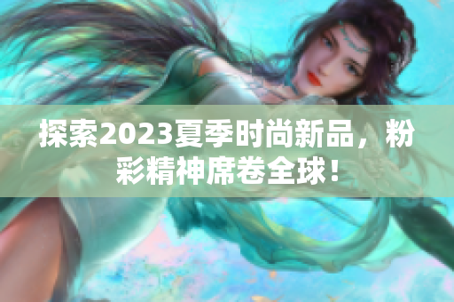 探索2023夏季时尚新品，粉彩精神席卷全球！