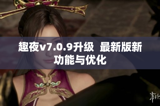 趣夜v7.0.9升级  最新版新功能与优化