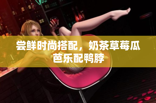 尝鲜时尚搭配，奶茶草莓瓜芭乐配鸭脖