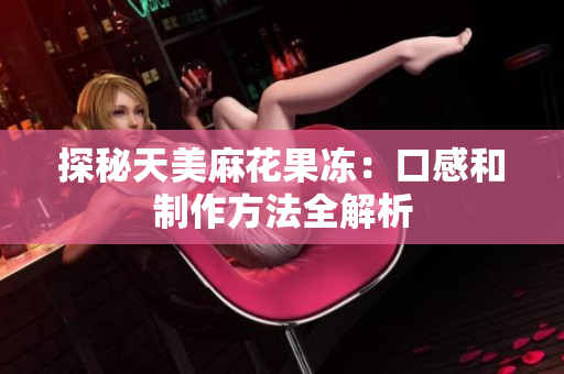 探秘天美麻花果冻：口感和制作方法全解析