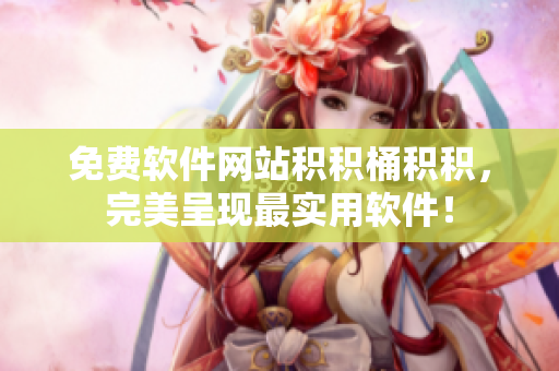 免费软件网站积积桶积积，完美呈现最实用软件！