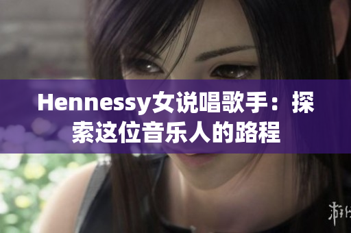 Hennessy女说唱歌手：探索这位音乐人的路程