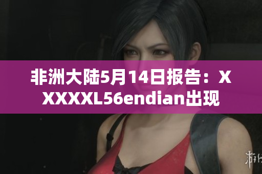 非洲大陆5月14日报告：XXXXXL56endian出现