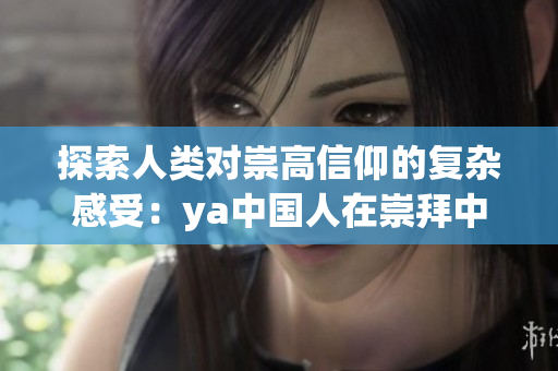 探索人类对崇高信仰的复杂感受：ya中国人在崇拜中的动机分析