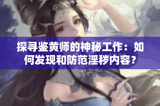 探寻鉴黄师的神秘工作：如何发现和防范淫秽内容？