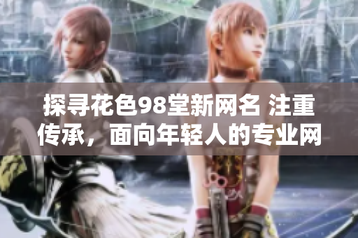 探寻花色98堂新网名 注重传承，面向年轻人的专业网站