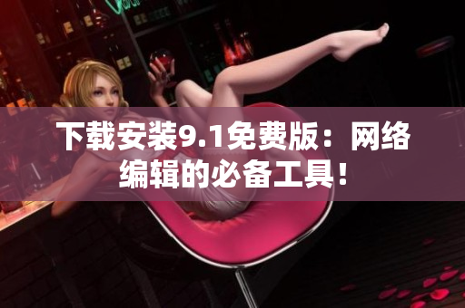 下载安装9.1免费版：网络编辑的必备工具！