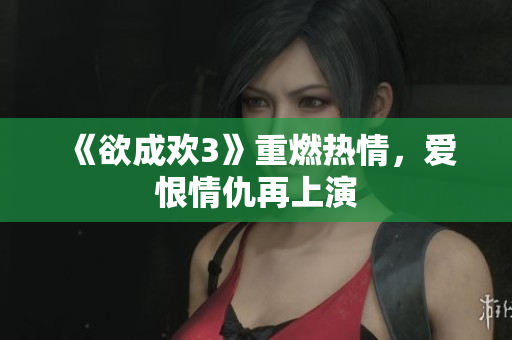 《欲成欢3》重燃热情，爱恨情仇再上演