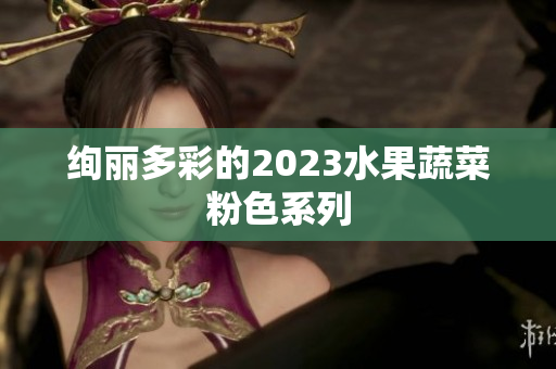 绚丽多彩的2023水果蔬菜粉色系列