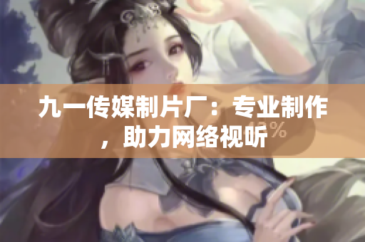 九一传媒制片厂：专业制作，助力网络视听
