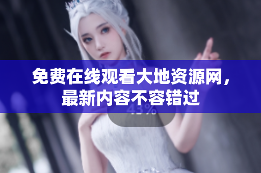 免费在线观看大地资源网，最新内容不容错过