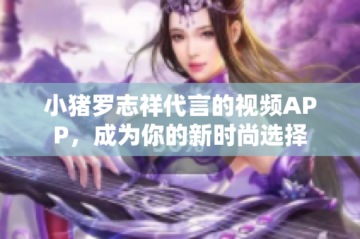 小猪罗志祥代言的视频APP，成为你的新时尚选择