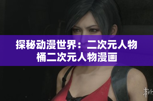 探秘动漫世界：二次元人物桶二次元人物漫画