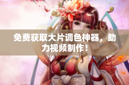 免费获取大片调色神器，助力视频制作！