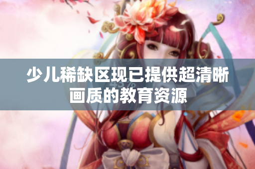 少儿稀缺区现已提供超清晰画质的教育资源