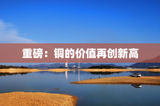 重磅：铜的价值再创新高