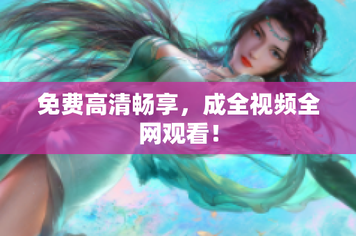 免费高清畅享，成全视频全网观看！