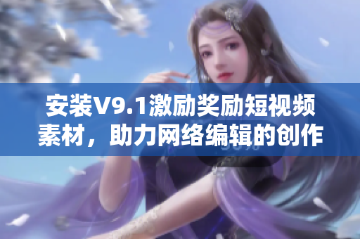 安装V9.1激励奖励短视频素材，助力网络编辑的创作灵感!