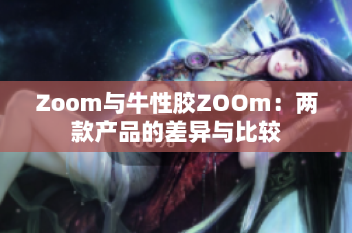 Zoom与牛性胶ZOOm：两款产品的差异与比较