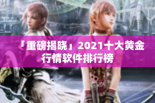 「重磅揭晓」2021十大黄金行情软件排行榜