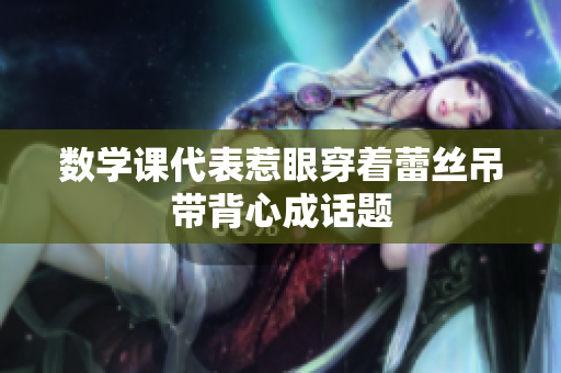数学课代表惹眼穿着蕾丝吊带背心成话题