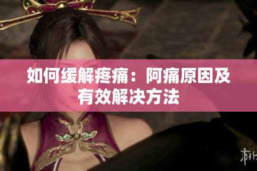 如何缓解疼痛：阿痛原因及有效解决方法