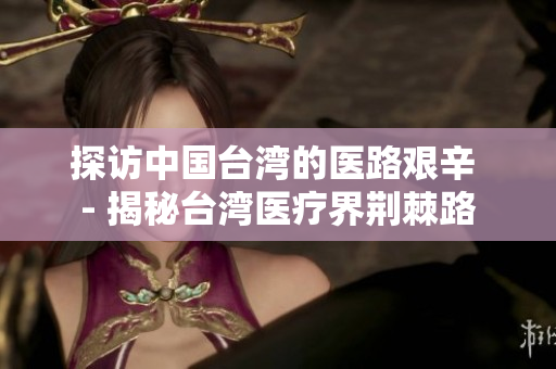 探访中国台湾的医路艰辛 - 揭秘台湾医疗界荆棘路