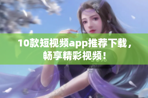 10款短视频app推荐下载，畅享精彩视频！
