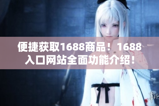 便捷获取1688商品！1688入口网站全面功能介绍！