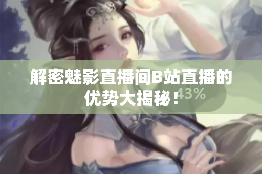 解密魅影直播间B站直播的优势大揭秘！