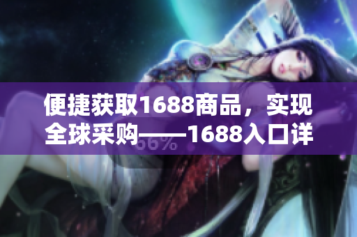 便捷获取1688商品，实现全球采购——1688入口详解