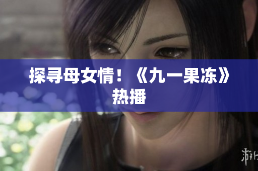 探寻母女情！《九一果冻》热播