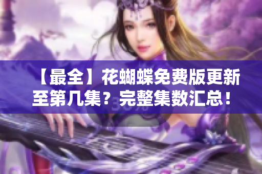 【最全】花蝴蝶免费版更新至第几集？完整集数汇总！