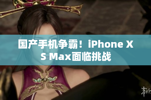国产手机争霸！iPhone XS Max面临挑战