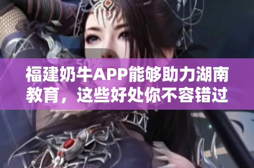 福建奶牛APP能够助力湖南教育，这些好处你不容错过