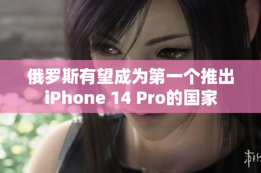 俄罗斯有望成为第一个推出iPhone 14 Pro的国家
