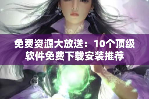 免费资源大放送：10个顶级软件免费下载安装推荐