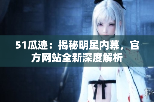 51瓜迹：揭秘明星内幕，官方网站全新深度解析