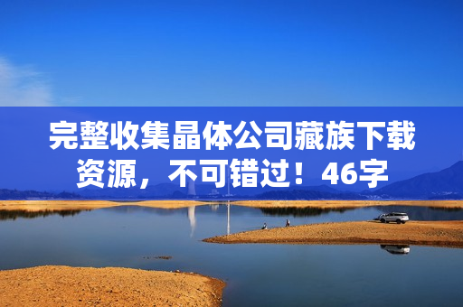 完整收集晶体公司藏族下载资源，不可错过！46字