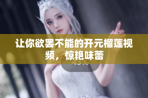 让你欲罢不能的开元榴莲视频，惊艳味蕾