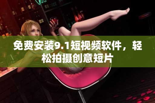 免费安装9.1短视频软件，轻松拍摄创意短片