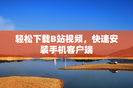 轻松下载B站视频，快速安装手机客户端