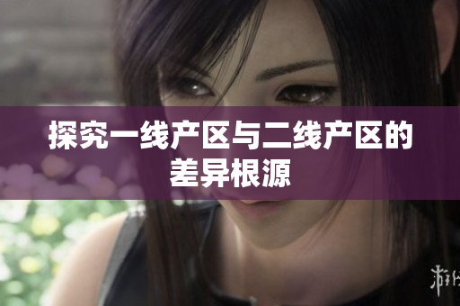 探究一线产区与二线产区的差异根源